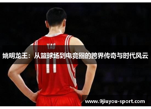 姚明龙王：从篮球场到电竞圈的跨界传奇与时代风云