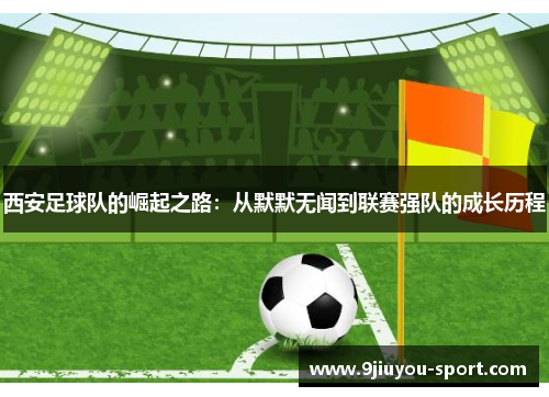 西安足球队的崛起之路：从默默无闻到联赛强队的成长历程