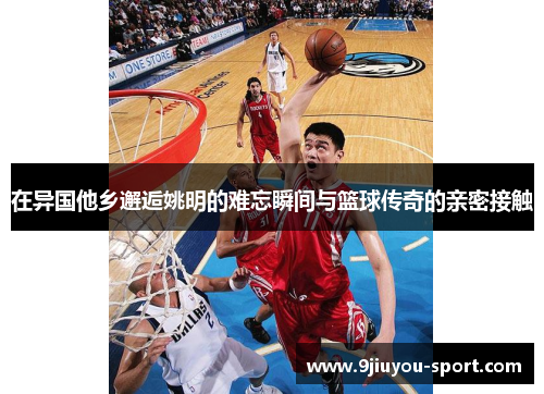 在异国他乡邂逅姚明的难忘瞬间与篮球传奇的亲密接触