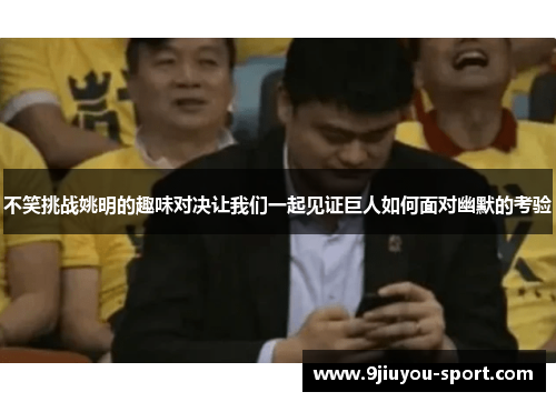 不笑挑战姚明的趣味对决让我们一起见证巨人如何面对幽默的考验