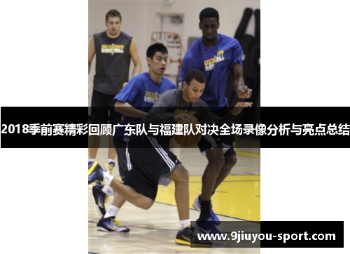 2018季前赛精彩回顾广东队与福建队对决全场录像分析与亮点总结