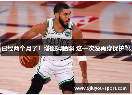已经两个月了！塔图姆晒照 这一次没再穿保护靴