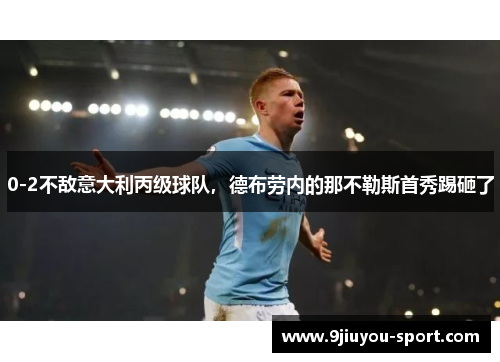 0-2不敌意大利丙级球队，德布劳内的那不勒斯首秀踢砸了